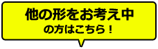 他の形をお考え中の方はこちら！